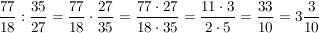 $ \bruch{77}{18} : \bruch{35}{27} = \bruch{77}{18} \cdot{} \bruch{27}{35} = \bruch{77 \cdot{} 27}{18 \cdot{} 35} = \bruch{11 \cdot{} 3}{2 \cdot{} 5} = \bruch{33}{10} = 3\bruch{3}{10} $