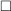 $ \square $ $ \square $