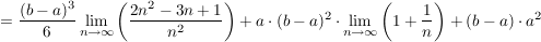 $ =\frac{(b-a)^3}{6} \lim_{n\to\infty} \left( \frac{2n^2-3n+1}{n^2} \right)+a\cdot (b-a)^2\cdot\lim_{n\to\infty} \left( 1+\frac{1}{n} \right) +(b-a)\cdot a^2 $ $ =\frac{(b-a)^3}{6} \lim_{n\to\infty} \left( \frac{2n^2-3n+1}{n^2} \right)+a\cdot (b-a)^2\cdot\lim_{n\to\infty} \left( 1+\frac{1}{n} \right) +(b-a)\cdot a^2 $