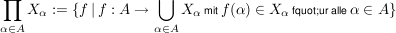 $ \prod\limits_{\alpha \in A} X_{\alpha}:=\{f\, \vert \, f:A \to \bigcup\limits_{\alpha \in A}X_{\alpha} \, \mbox{\scriptsize mit} \, f(\alpha) \in X_{\alpha} \, \mbox{\scriptsize f&quot;ur alle} \, \alpha \in A\} $