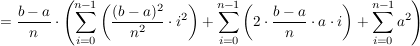 $ =\frac{b-a}{n}\cdot\left( \summe_{i=0}^{n-1}\left( \frac{(b-a)^2}{n^2}\cdot i^2\right) + \summe_{i=0}^{n-1}\left( 2\cdot\frac{b-a}{n}\cdot a\cdot i\right) + \summe_{i=0}^{n-1} a^2 \right) $ $ =\frac{b-a}{n}\cdot\left( \summe_{i=0}^{n-1}\left( \frac{(b-a)^2}{n^2}\cdot i^2\right) + \summe_{i=0}^{n-1}\left( 2\cdot\frac{b-a}{n}\cdot a\cdot i\right) + \summe_{i=0}^{n-1} a^2 \right) $